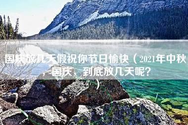 国庆放几天假祝你节日愉快（2021年中秋，国庆，到底放几天呢？）