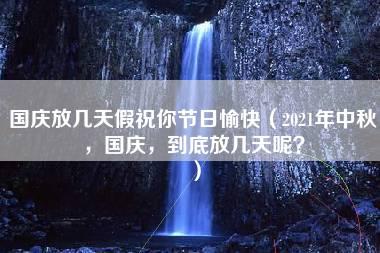 国庆放几天假祝你节日愉快（2021年中秋，国庆，到底放几天呢？）