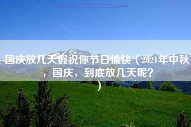 国庆放几天假祝你节日愉快（2021年中秋，国庆，到底放几天呢？）