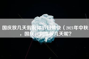 国庆放几天假祝你节日愉快（2021年中秋，国庆，到底放几天呢？）