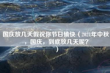 国庆放几天假祝你节日愉快（2021年中秋，国庆，到底放几天呢？）