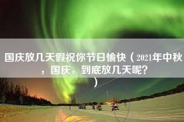 国庆放几天假祝你节日愉快（2021年中秋，国庆，到底放几天呢？）