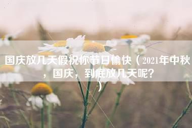 国庆放几天假祝你节日愉快（2021年中秋，国庆，到底放几天呢？）