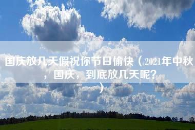 国庆放几天假祝你节日愉快（2021年中秋，国庆，到底放几天呢？）