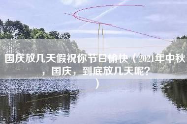 国庆放几天假祝你节日愉快（2021年中秋，国庆，到底放几天呢？）