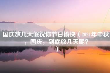 国庆放几天假祝你节日愉快（2021年中秋，国庆，到底放几天呢？）