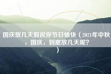 国庆放几天假祝你节日愉快（2021年中秋，国庆，到底放几天呢？）