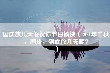 国庆放几天假祝你节日愉快（2021年中秋，国庆，到底放几天呢？）