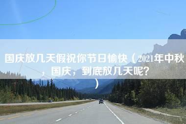 国庆放几天假祝你节日愉快（2021年中秋，国庆，到底放几天呢？）