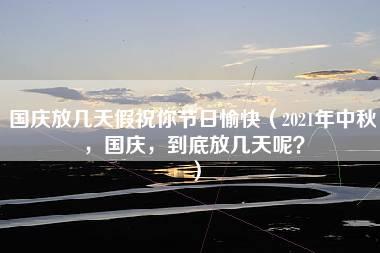 国庆放几天假祝你节日愉快（2021年中秋，国庆，到底放几天呢？）