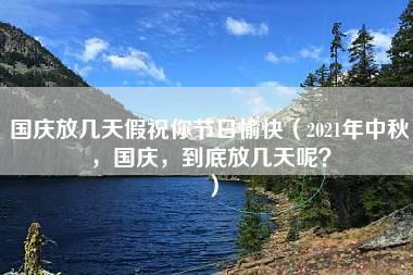 国庆放几天假祝你节日愉快（2021年中秋，国庆，到底放几天呢？）