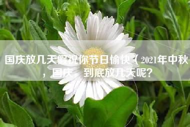 国庆放几天假祝你节日愉快（2021年中秋，国庆，到底放几天呢？）