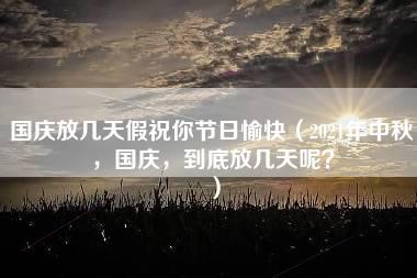 国庆放几天假祝你节日愉快（2021年中秋，国庆，到底放几天呢？）