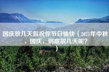 国庆放几天假祝你节日愉快（2021年中秋，国庆，到底放几天呢？）