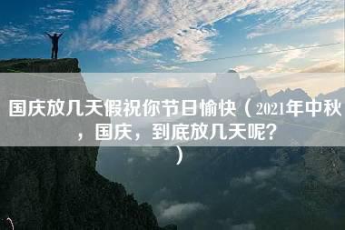 国庆放几天假祝你节日愉快（2021年中秋，国庆，到底放几天呢？）