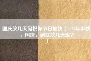 国庆放几天假祝你节日愉快（2021年中秋，国庆，到底放几天呢？）