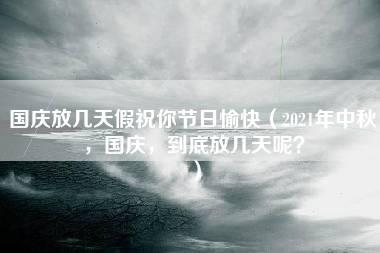 国庆放几天假祝你节日愉快（2021年中秋，国庆，到底放几天呢？）