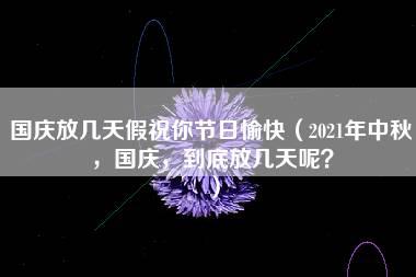 国庆放几天假祝你节日愉快（2021年中秋，国庆，到底放几天呢？）