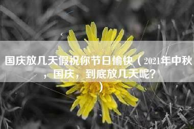 国庆放几天假祝你节日愉快（2021年中秋，国庆，到底放几天呢？）