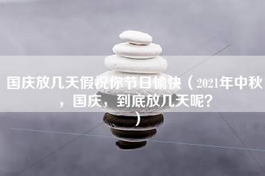 国庆放几天假祝你节日愉快（2021年中秋，国庆，到底放几天呢？）