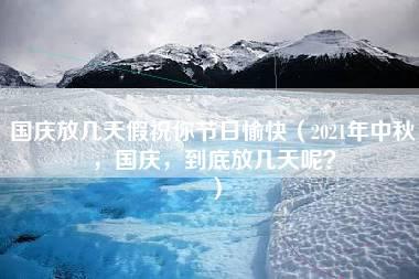 国庆放几天假祝你节日愉快（2021年中秋，国庆，到底放几天呢？）