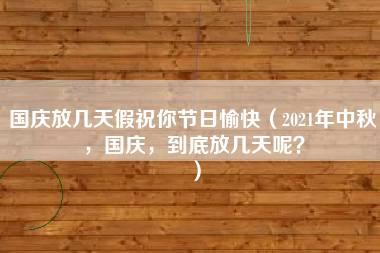 国庆放几天假祝你节日愉快（2021年中秋，国庆，到底放几天呢？）