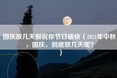 国庆放几天假祝你节日愉快（2021年中秋，国庆，到底放几天呢？）