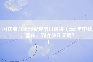 国庆放几天假祝你节日愉快（2021年中秋，国庆，到底放几天呢？）