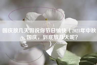 国庆放几天假祝你节日愉快（2021年中秋，国庆，到底放几天呢？）