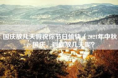 国庆放几天假祝你节日愉快（2021年中秋，国庆，到底放几天呢？）