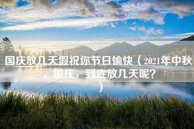 国庆放几天假祝你节日愉快（2021年中秋，国庆，到底放几天呢？）