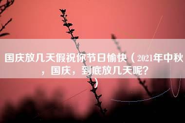 国庆放几天假祝你节日愉快（2021年中秋，国庆，到底放几天呢？）