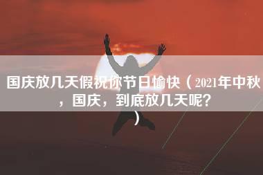 国庆放几天假祝你节日愉快（2021年中秋，国庆，到底放几天呢？）