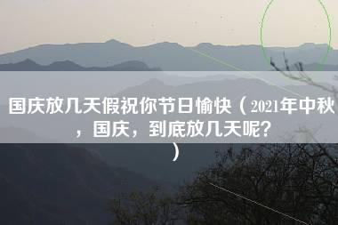 国庆放几天假祝你节日愉快（2021年中秋，国庆，到底放几天呢？）