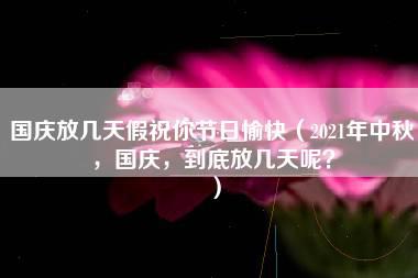 国庆放几天假祝你节日愉快（2021年中秋，国庆，到底放几天呢？）