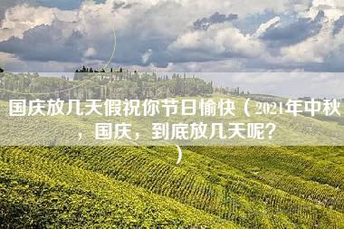 国庆放几天假祝你节日愉快（2021年中秋，国庆，到底放几天呢？）