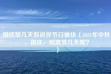 国庆放几天假祝你节日愉快（2021年中秋，国庆，到底放几天呢？）