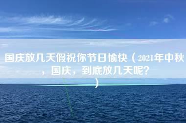 国庆放几天假祝你节日愉快（2021年中秋，国庆，到底放几天呢？）