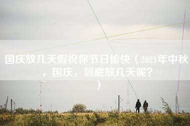 国庆放几天假祝你节日愉快（2021年中秋，国庆，到底放几天呢？）