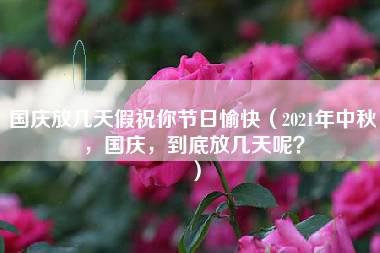 国庆放几天假祝你节日愉快（2021年中秋，国庆，到底放几天呢？）