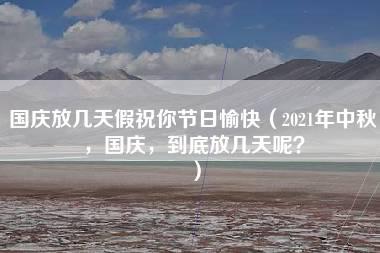 国庆放几天假祝你节日愉快（2021年中秋，国庆，到底放几天呢？）