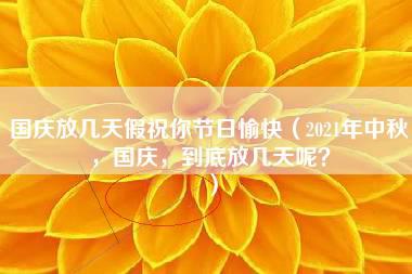 国庆放几天假祝你节日愉快（2021年中秋，国庆，到底放几天呢？）