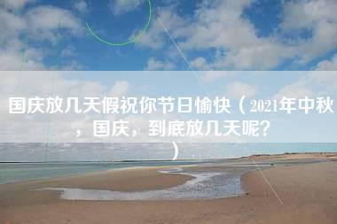 国庆放几天假祝你节日愉快（2021年中秋，国庆，到底放几天呢？）