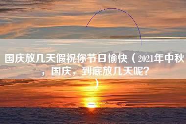 国庆放几天假祝你节日愉快（2021年中秋，国庆，到底放几天呢？）