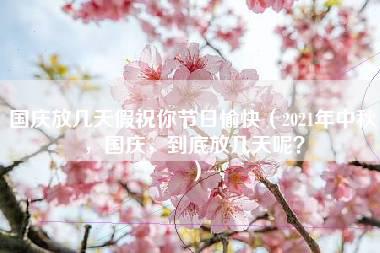 国庆放几天假祝你节日愉快（2021年中秋，国庆，到底放几天呢？）