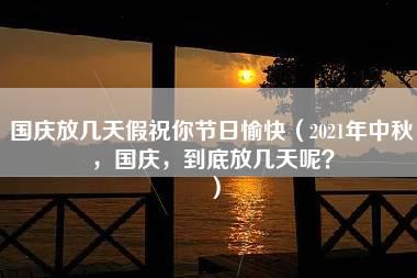 国庆放几天假祝你节日愉快（2021年中秋，国庆，到底放几天呢？）