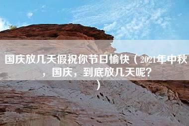 国庆放几天假祝你节日愉快（2021年中秋，国庆，到底放几天呢？）