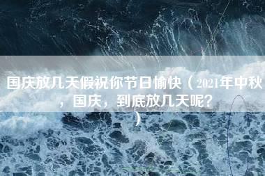 国庆放几天假祝你节日愉快（2021年中秋，国庆，到底放几天呢？）