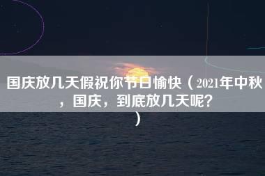 国庆放几天假祝你节日愉快（2021年中秋，国庆，到底放几天呢？）