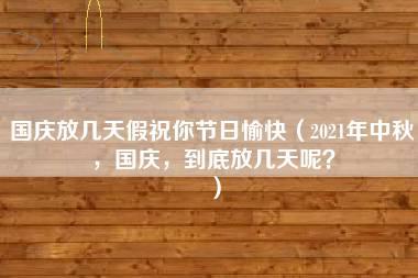 国庆放几天假祝你节日愉快（2021年中秋，国庆，到底放几天呢？）